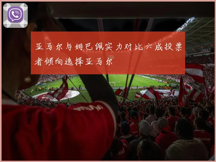 亚马尔与姆巴佩实力对比六成投票者倾向选择亚马尔