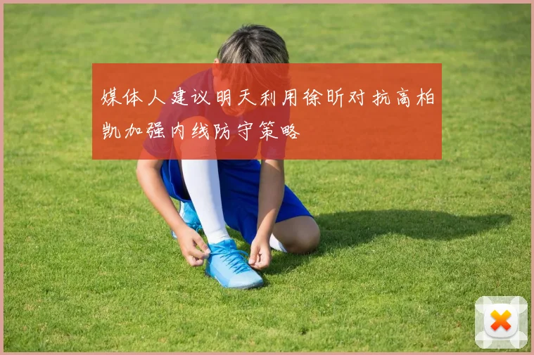 媒体人建议明天利用徐昕对抗高柏凯加强内线防守策略