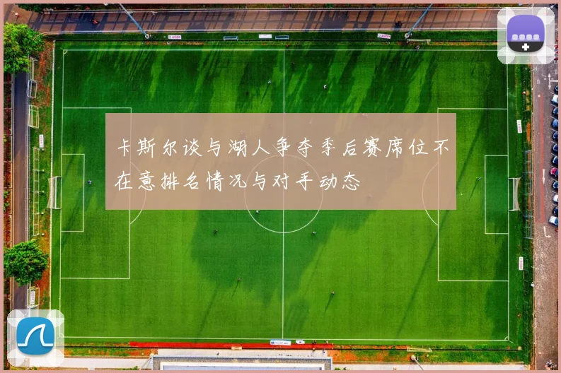 卡斯尔谈与湖人争夺季后赛席位不在意排名情况与对手动态