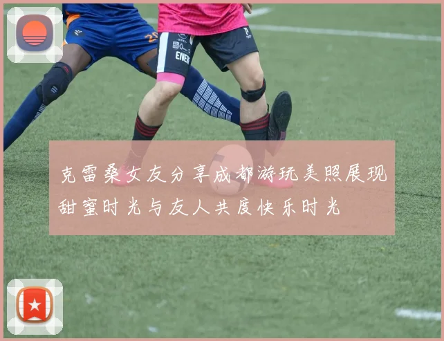 克雷桑女友分享成都游玩美照展现甜蜜时光与友人共度快乐时光