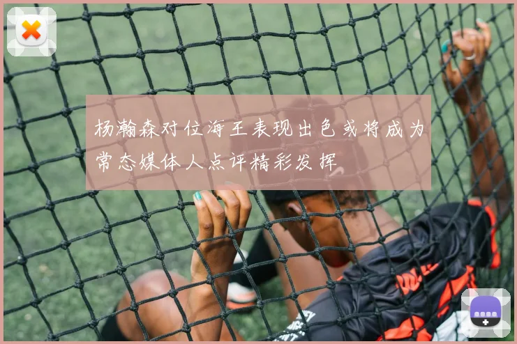 杨瀚森对位海王表现出色或将成为常态媒体人点评精彩发挥