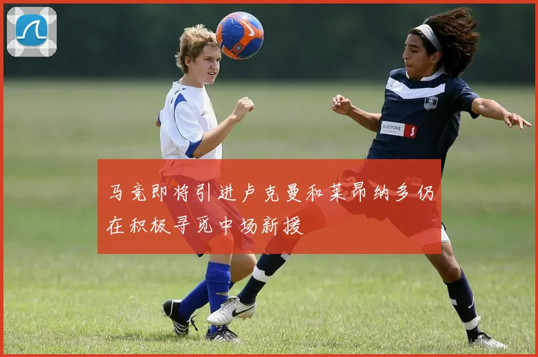 马竞即将引进卢克曼和莱昂纳多仍在积极寻觅中场新援