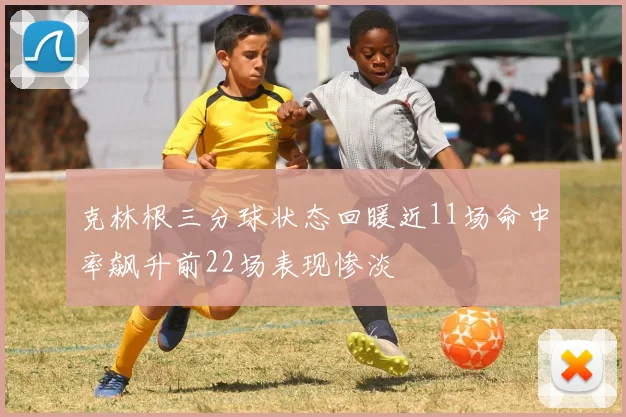 克林根三分球状态回暖近11场命中率飙升前22场表现惨淡