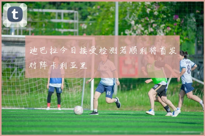 迪巴拉今日接受检测若顺利将首发对阵卡利亚里