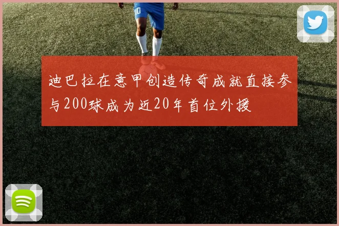 迪巴拉在意甲创造传奇成就直接参与200球成为近20年首位外援
